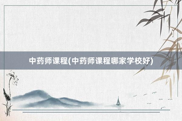 中药师课程(中药师课程哪家学校好)
