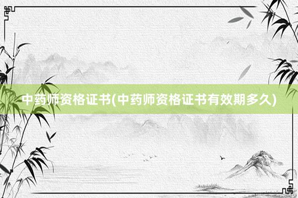 中药师资格证书(中药师资格证书有效期多久)