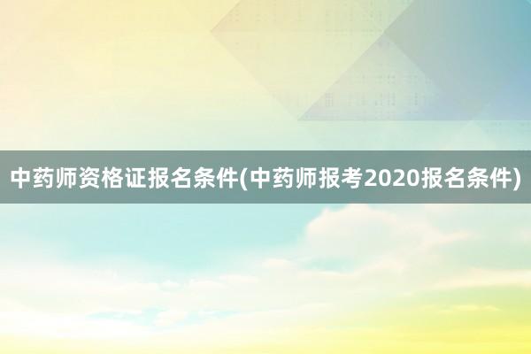 中药师资格证报名条件(中药师报考2020报名条件)
