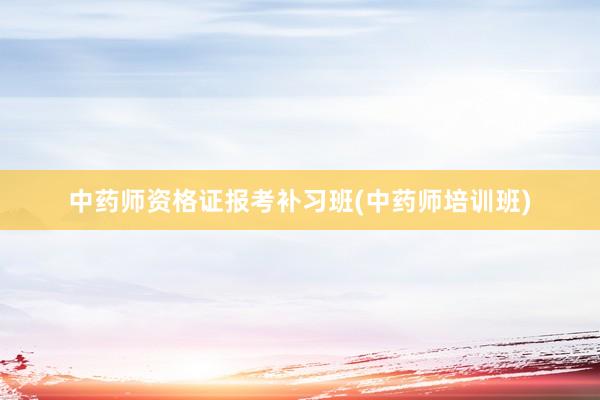 中药师资格证报考补习班(中药师培训班)