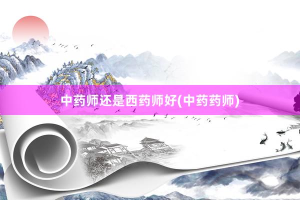 中药师还是西药师好(中药药师)