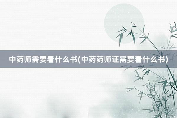 中药师需要看什么书(中药药师证需要看什么书)