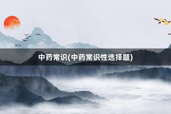 中药常识(中药常识性选择题)