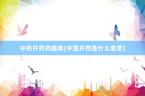 中药开窍药题库(中医开窍是什么意思)