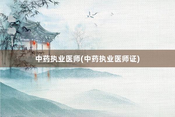 中药执业医师(中药执业医师证)