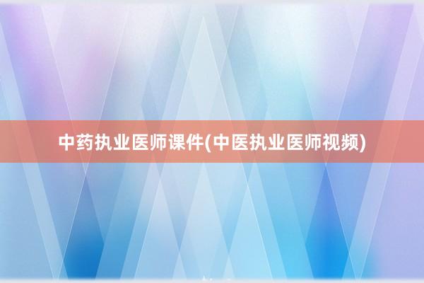 中药执业医师课件(中医执业医师视频)