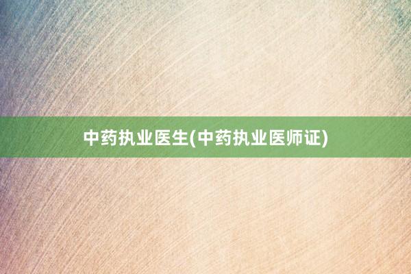中药执业医生(中药执业医师证)