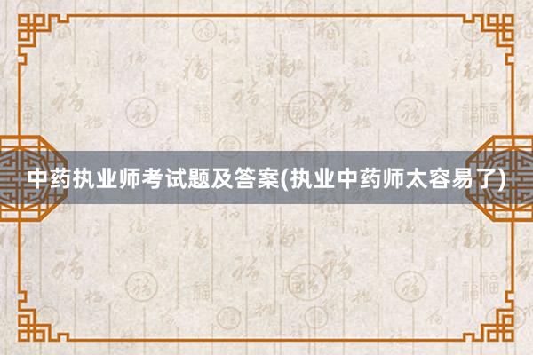 中药执业师考试题及答案(执业中药师太容易