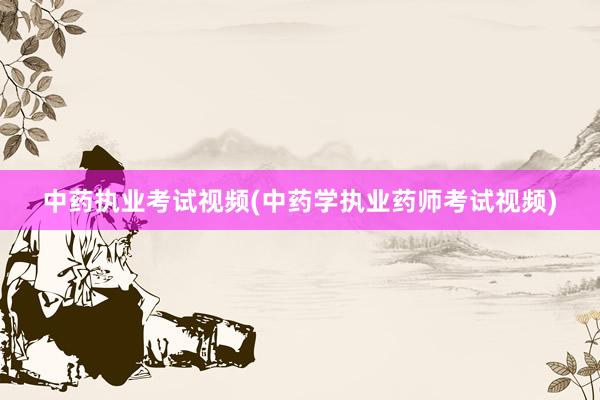 中药执业考试视频(中药学执业药师考试视频