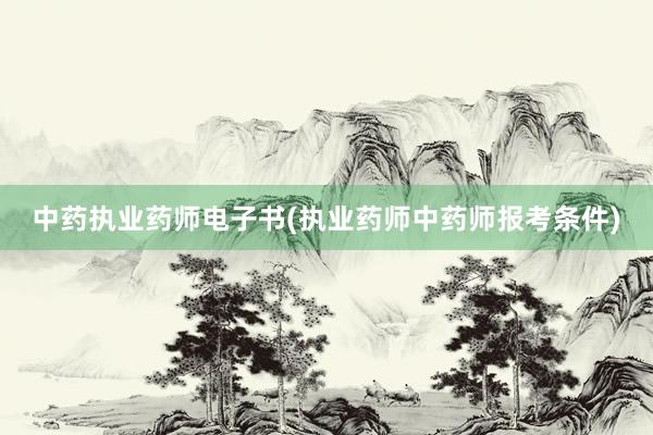 中药执业药师电子书(执业药师中药师报考条件)