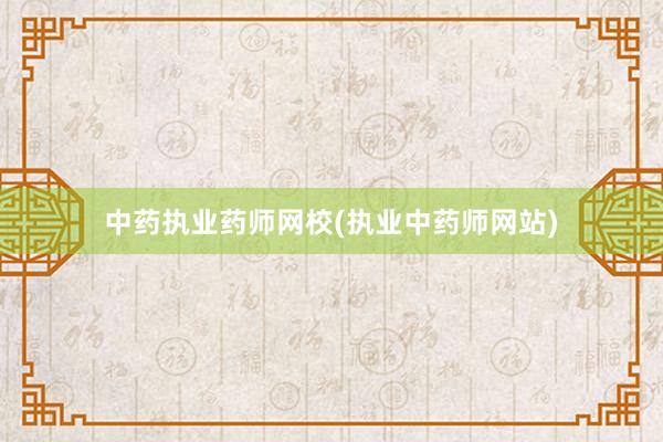 中药执业药师网校(执业中药师网站)