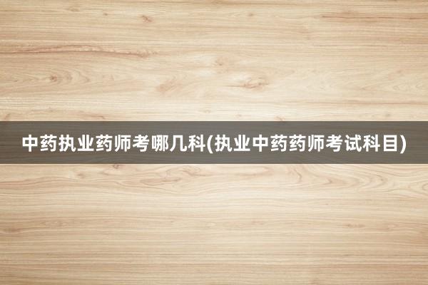 中药执业药师考哪几科(执业中药药师考试科目)
