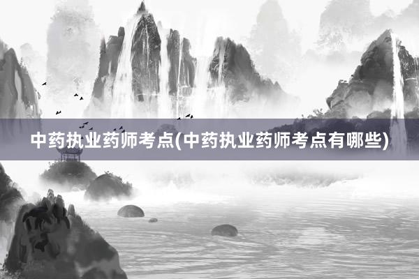 中药执业药师考点(中药执业药师考点有哪些)