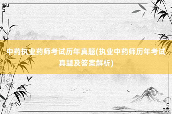 中药执业药师考试历年真题(执业中药师历年考试真题及答案解析)