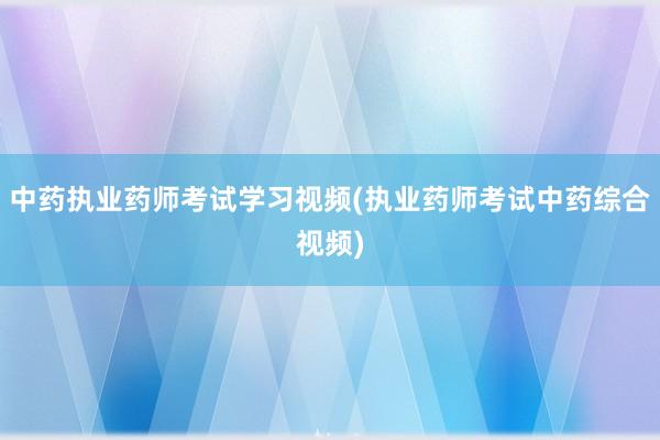 中药执业药师考试学习视频(执业药师考试中药综合视频)