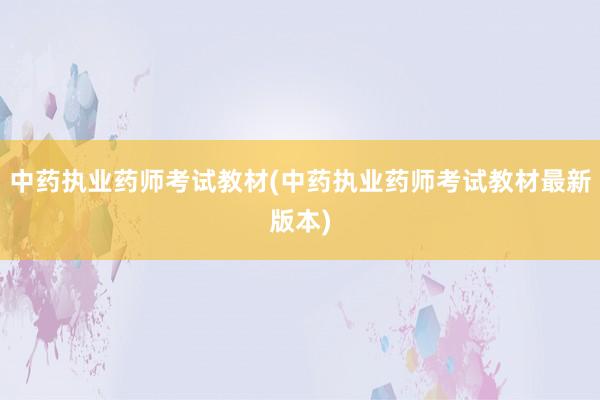 中药执业药师考试教材(中药执业药师考试教材最新版本)