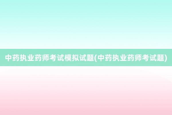 中药执业药师考试模拟试题(中药执业药师考试题)