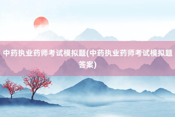 中药执业药师考试模拟题(中药执业药师考试模拟题答案)