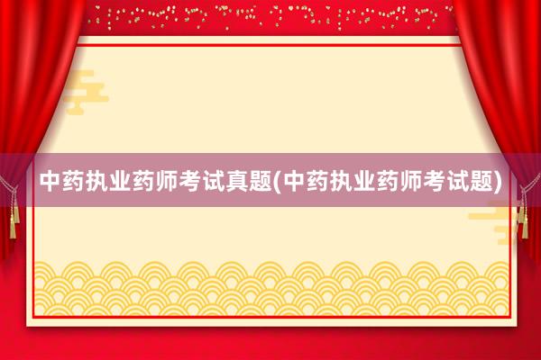 中药执业药师考试真题(中药执业药师考试题)
