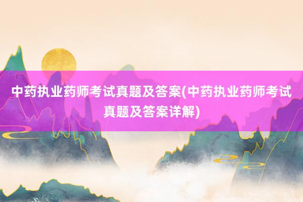 中药执业药师考试真题及答案(中药执业药师考试真题及答案详解)