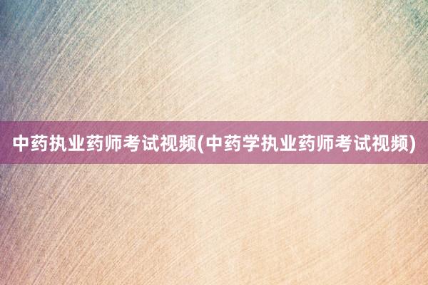中药执业药师考试视频(中药学执业药师考试视频)