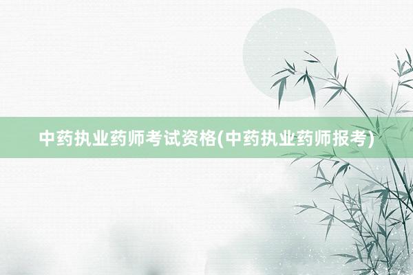 中药执业药师考试资格(中药执业药师报考)