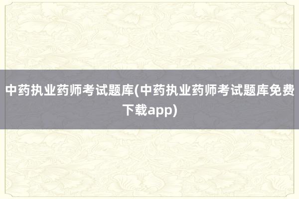 中药执业药师考试题库(中药执业药师考试题库免费下载app)