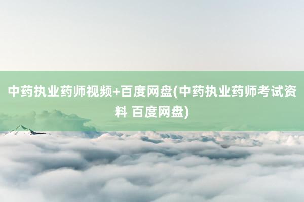 中药执业药师视频+百度网盘(中药执业药师考试资料 百度网盘)