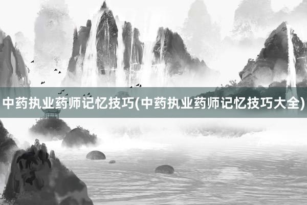 中药执业药师记忆技巧(中药执业药师记忆技巧大全)
