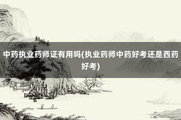 中药执业药师证有用吗(执业药师中药好考还