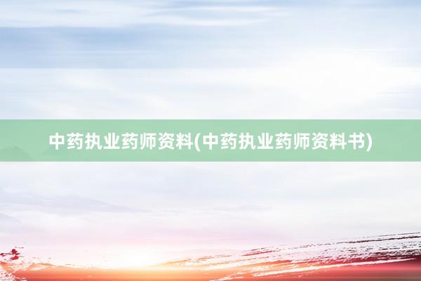 中药执业药师资料(中药执业药师资料书)