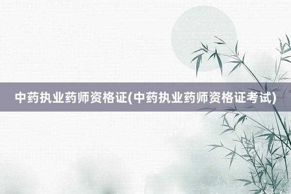 中药执业药师资格证(中药执业药师资格证考试)