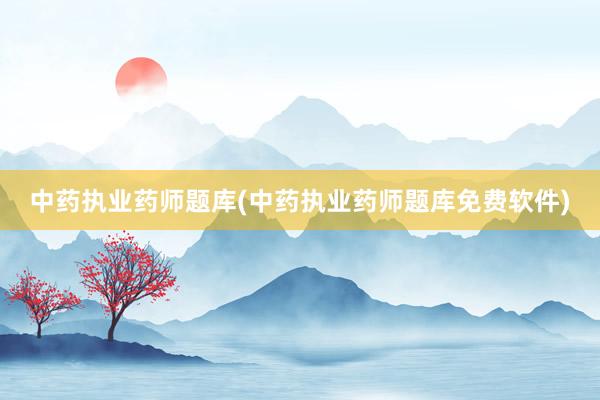 中药执业药师题库(中药执业药师题库免费软件)