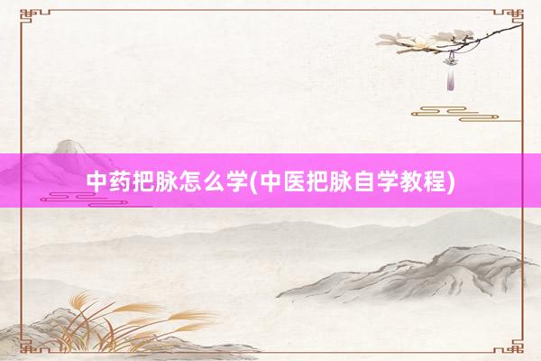中药把脉怎么学(中医把脉自学教程)