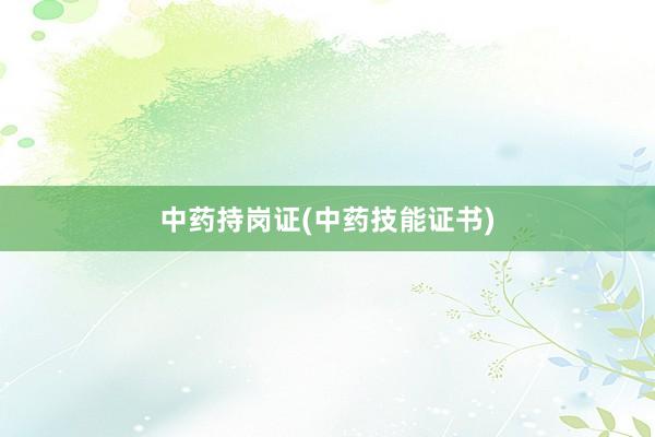 中药持岗证(中药技能证书)