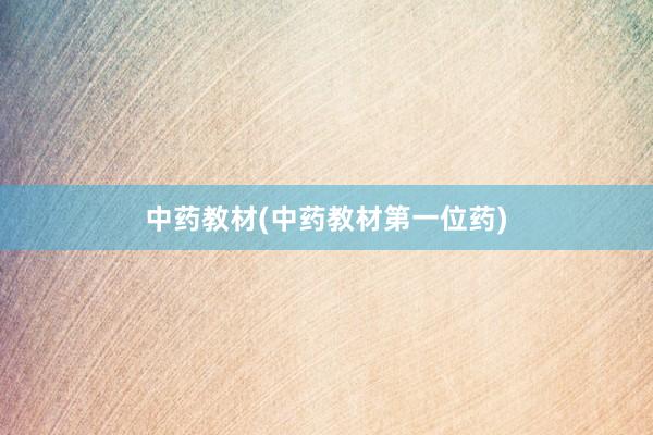 中药教材(中药教材第一位药)