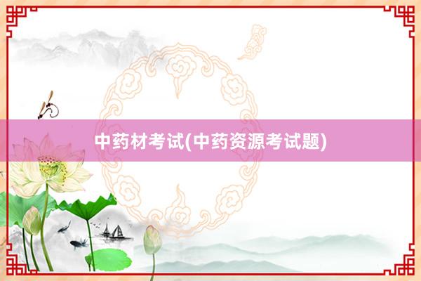 中药材考试(中药资源考试题)