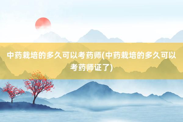 中药栽培的多久可以考药师(中药栽培的多久可以考药师证了)