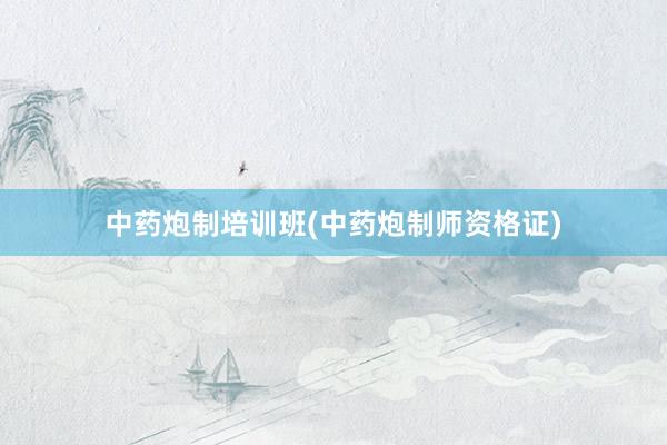 中药炮制培训班(中药炮制师资格证)