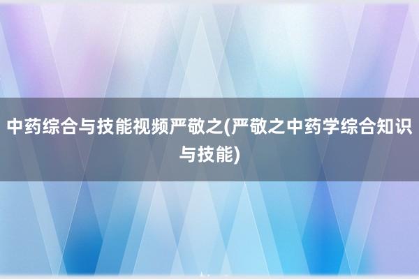 中药综合与技能视频严敬之(严敬之中药学综合知识与技能)