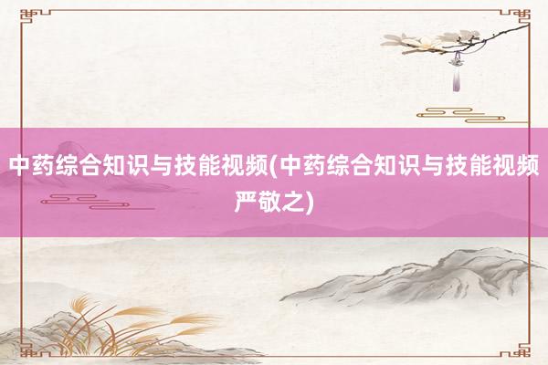 中药综合知识与技能视频(中药综合知识与技能视频严敬之)