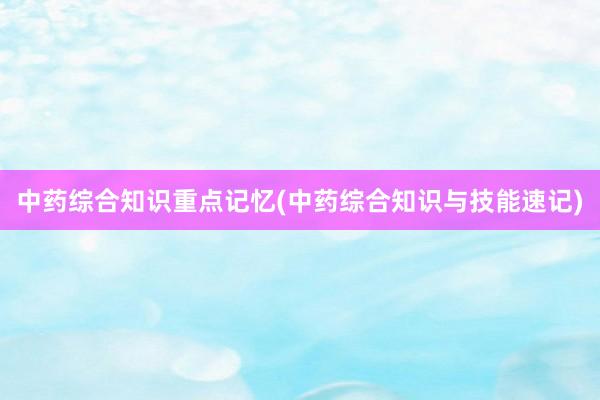 中药综合知识重点记忆(中药综合知识与技能速记)