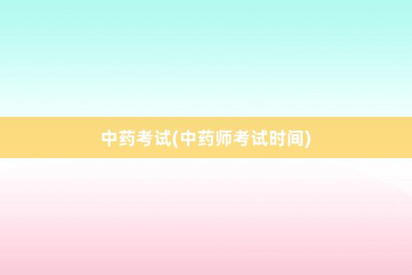 中药考试(中药师考试时间)