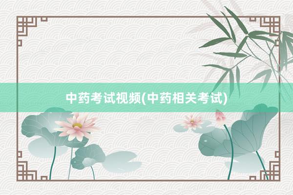 中药考试视频(中药相关考试)