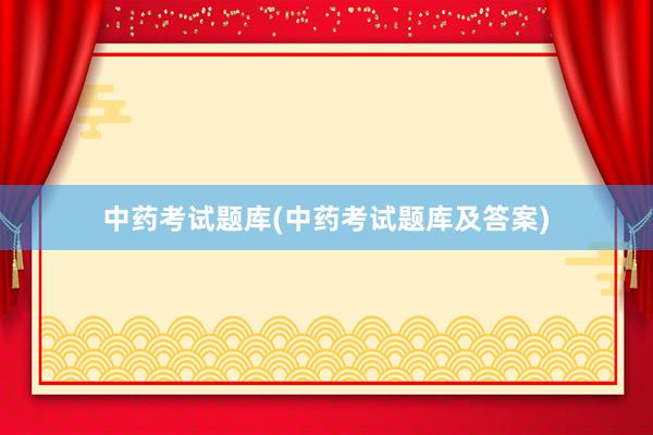 中药考试题库(中药考试题库及答案)