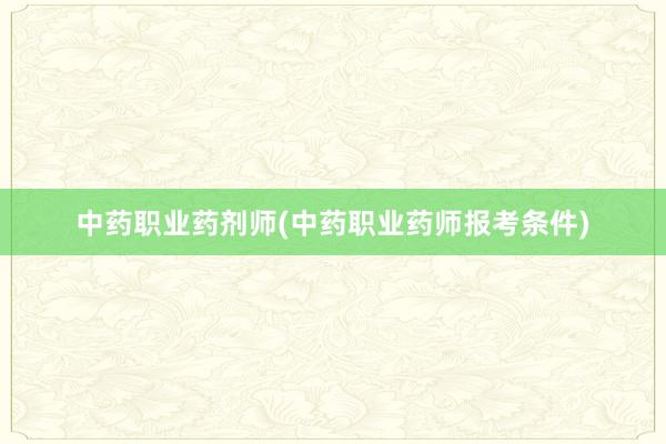 中药职业药剂师(中药职业药师报考条件)
