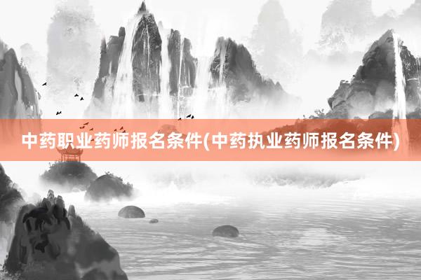中药职业药师报名条件(中药执业药师报名条件)