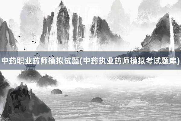 中药职业药师模拟试题(中药执业药师模拟考试题库)