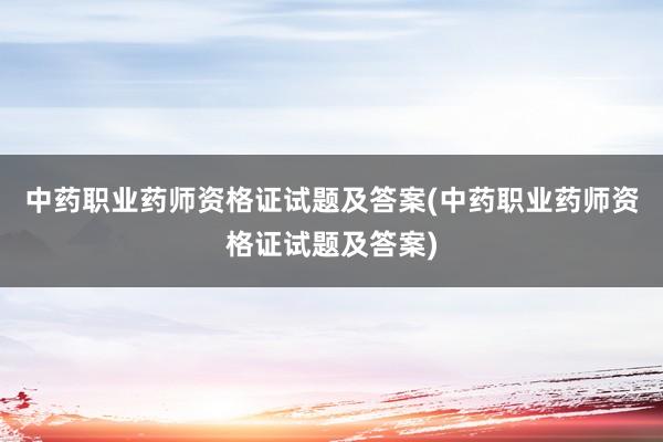 中药职业药师资格证试题及答案(中药职业药师资格证试题及答案)