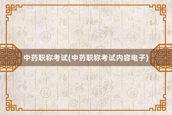 中药职称考试(中药职称考试内容电子)